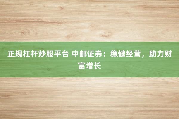 正规杠杆炒股平台 中邮证券：稳健经营，助力财富增长