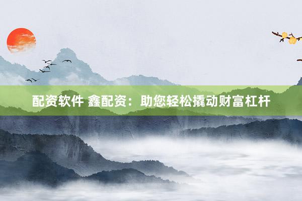 配资软件 鑫配资：助您轻松撬动财富杠杆