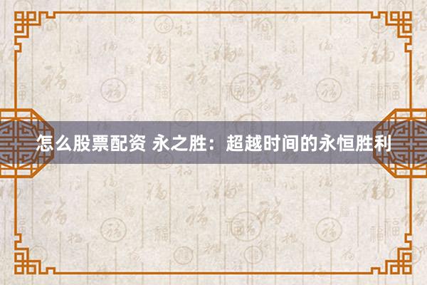 怎么股票配资 永之胜：超越时间的永恒胜利