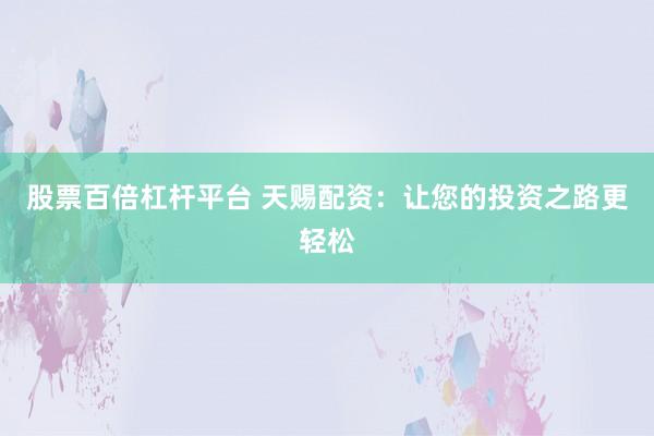 股票百倍杠杆平台 天赐配资：让您的投资之路更轻松
