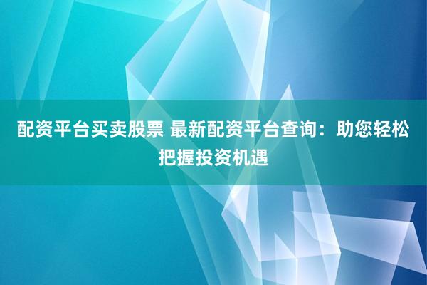 配资平台买卖股票 最新配资平台查询：助您轻松把握投资机遇
