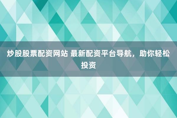 炒股股票配资网站 最新配资平台导航，助你轻松投资