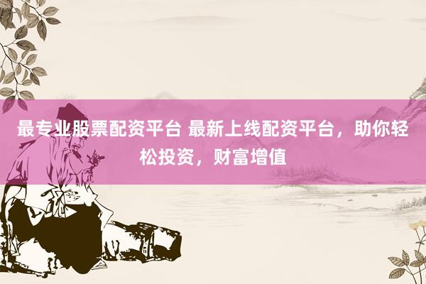 最专业股票配资平台 最新上线配资平台，助你轻松投资，财富增值