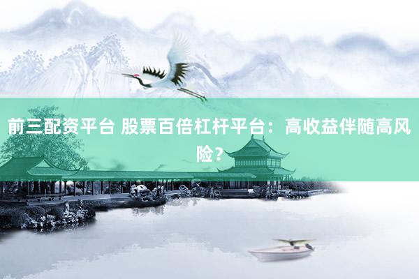 前三配资平台 股票百倍杠杆平台：高收益伴随高风险？