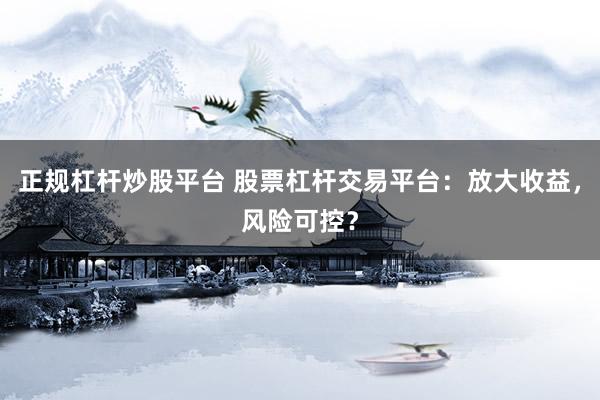 正规杠杆炒股平台 股票杠杆交易平台：放大收益，风险可控？