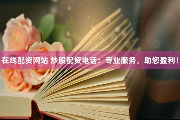 在线配资网站 炒股配资电话：专业服务，助您盈利！