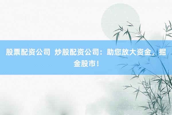股票配资公司  炒股配资公司：助您放大资金，掘金股市！