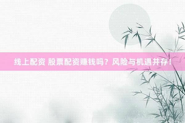 线上配资 股票配资赚钱吗？风险与机遇并存！