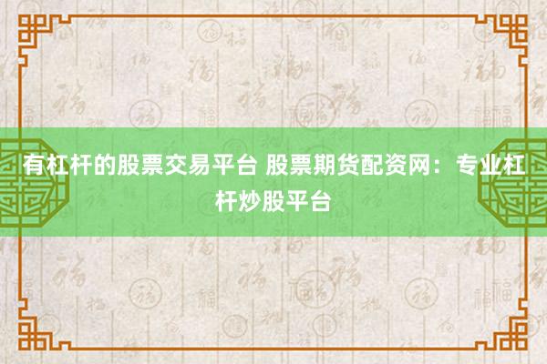 有杠杆的股票交易平台 股票期货配资网：专业杠杆炒股平台
