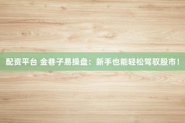 配资平台 金巷子易操盘：新手也能轻松驾驭股市！
