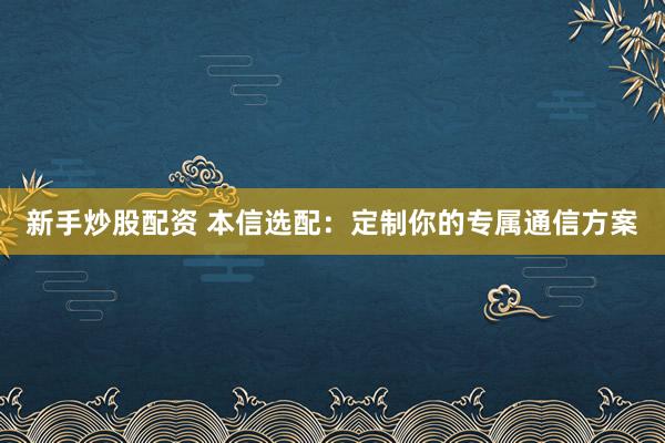 新手炒股配资 本信选配：定制你的专属通信方案