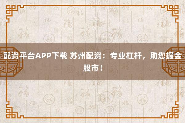 配资平台APP下载 苏州配资：专业杠杆，助您掘金股市！
