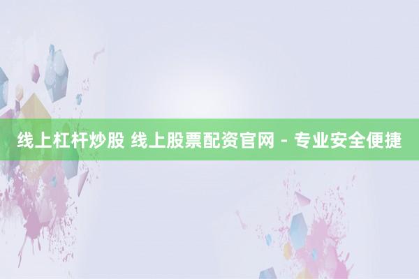 线上杠杆炒股 线上股票配资官网 - 专业安全便捷