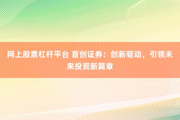 网上股票杠杆平台 首创证券：创新驱动，引领未来投资新篇章
