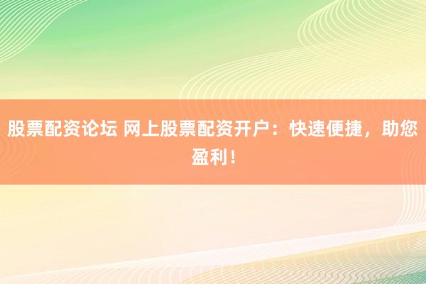 股票配资论坛 网上股票配资开户：快速便捷，助您盈利！