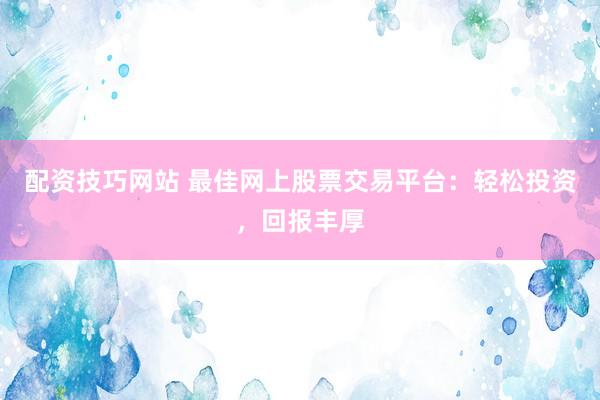 配资技巧网站 最佳网上股票交易平台：轻松投资，回报丰厚