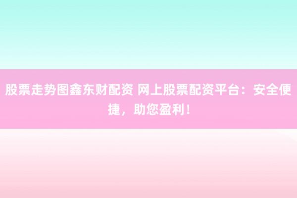 股票走势图鑫东财配资 网上股票配资平台：安全便捷，助您盈利！