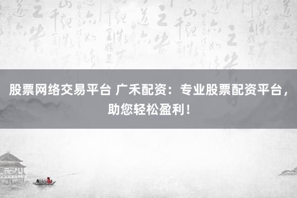股票网络交易平台 广禾配资：专业股票配资平台，助您轻松盈利！