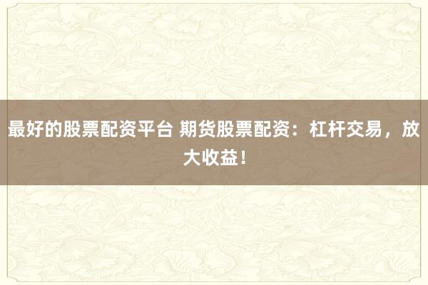 最好的股票配资平台 期货股票配资：杠杆交易，放大收益！