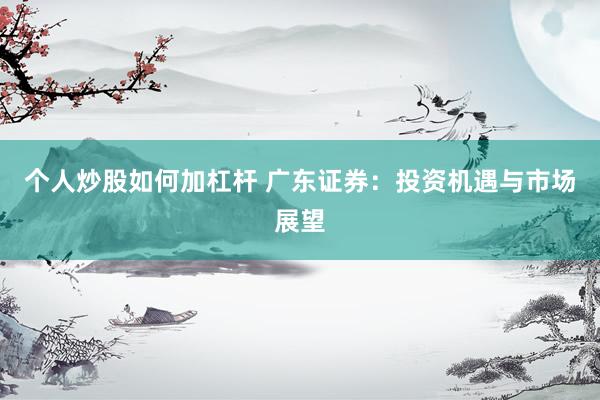 个人炒股如何加杠杆 广东证券：投资机遇与市场展望