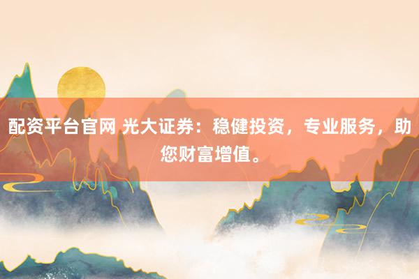 配资平台官网 光大证券：稳健投资，专业服务，助您财富增值。