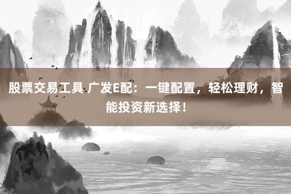 股票交易工具 广发E配：一键配置，轻松理财，智能投资新选择！