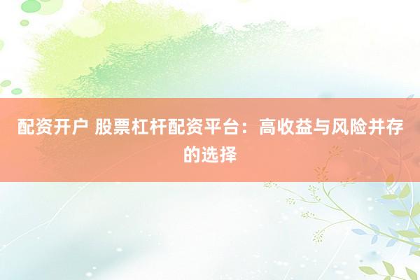 配资开户 股票杠杆配资平台：高收益与风险并存的选择