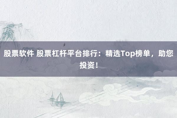 股票软件 股票杠杆平台排行：精选Top榜单，助您投资！