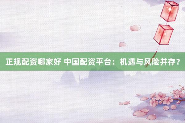 正规配资哪家好 中国配资平台：机遇与风险并存？