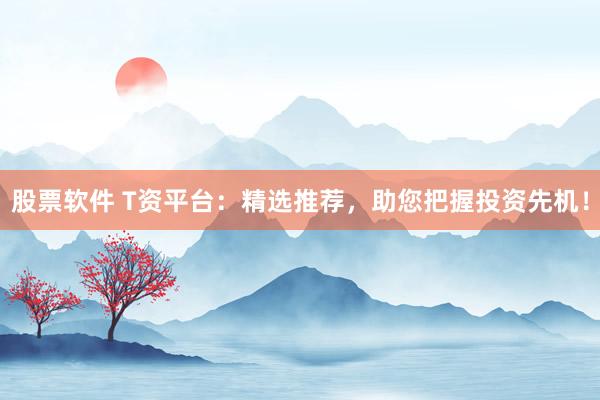 股票软件 T资平台：精选推荐，助您把握投资先机！