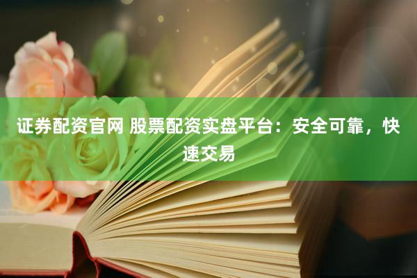 证券配资官网 股票配资实盘平台：安全可靠，快速交易