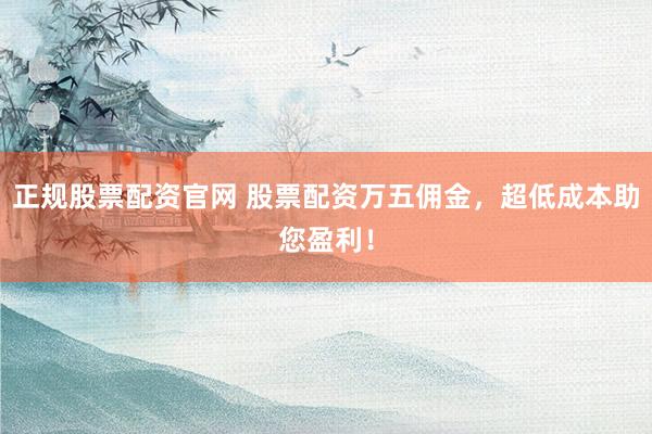 正规股票配资官网 股票配资万五佣金，超低成本助您盈利！