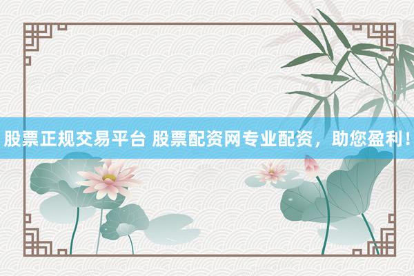 股票正规交易平台 股票配资网专业配资，助您盈利！