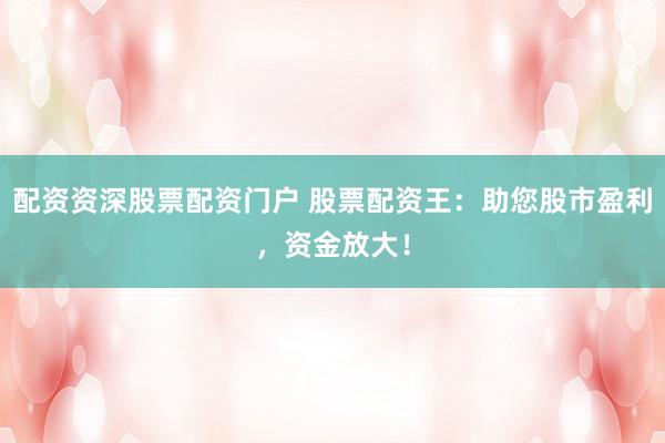 配资资深股票配资门户 股票配资王：助您股市盈利，资金放大！