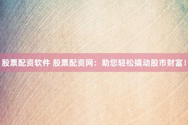 股票配资软件 股票配资网：助您轻松撬动股市财富！