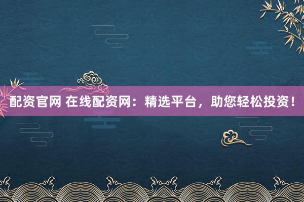 配资官网 在线配资网：精选平台，助您轻松投资！
