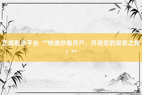 正规配资平台  **快速炒股开户，开启您的投资之旅！**