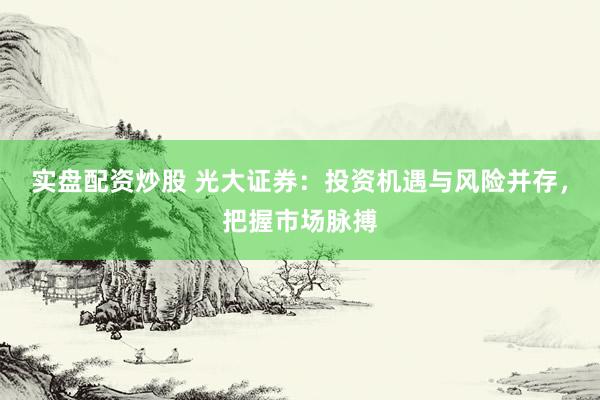 实盘配资炒股 光大证券：投资机遇与风险并存，把握市场脉搏