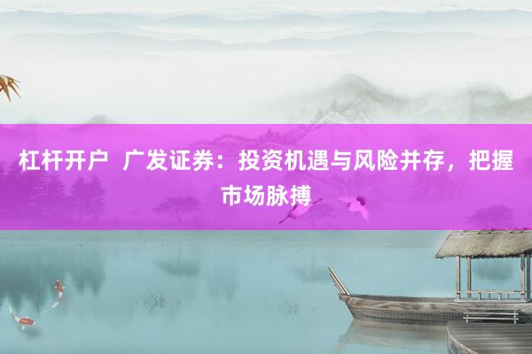 杠杆开户  广发证券：投资机遇与风险并存，把握市场脉搏