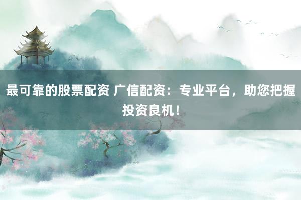 最可靠的股票配资 广信配资：专业平台，助您把握投资良机！