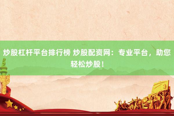 炒股杠杆平台排行榜 炒股配资网：专业平台，助您轻松炒股！