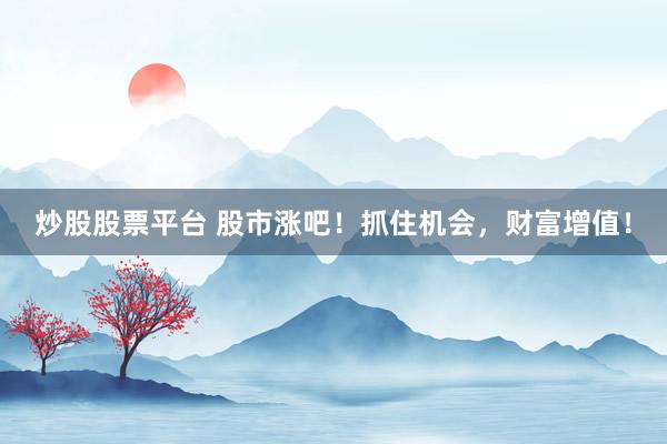 炒股股票平台 股市涨吧！抓住机会，财富增值！