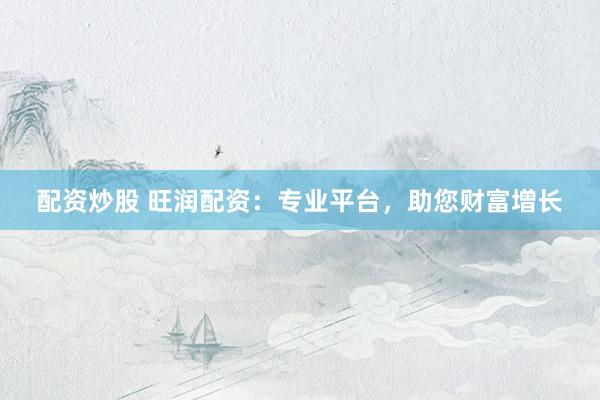 配资炒股 旺润配资：专业平台，助您财富增长