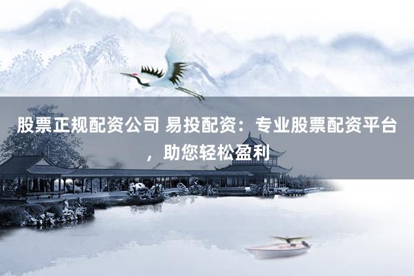 股票正规配资公司 易投配资：专业股票配资平台，助您轻松盈利