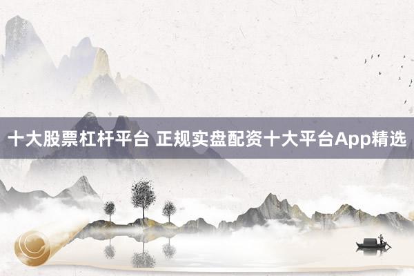 十大股票杠杆平台 正规实盘配资十大平台App精选