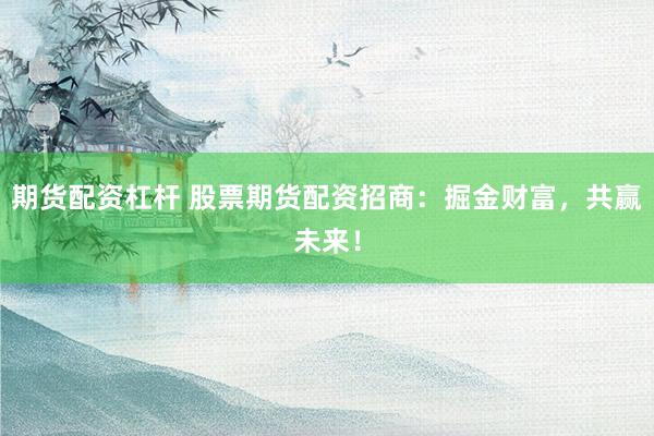 期货配资杠杆 股票期货配资招商：掘金财富，共赢未来！