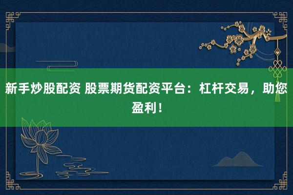 新手炒股配资 股票期货配资平台：杠杆交易，助您盈利！