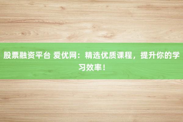 股票融资平台 爱优网：精选优质课程，提升你的学习效率！