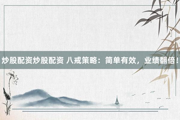 炒股配资炒股配资 八戒策略：简单有效，业绩翻倍！