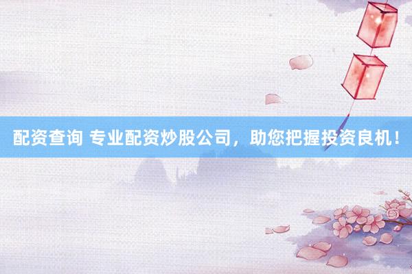 配资查询 专业配资炒股公司，助您把握投资良机！
